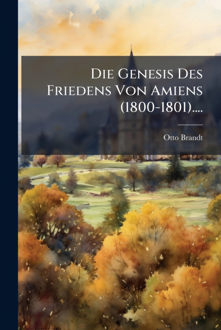 Die Genesis Des Friedens Von Amiens (1800-1801)....