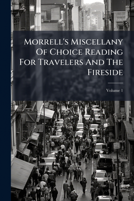 Morrell’s Miscellany Of Choice Reading For Travelers And The Fireside; Volume 1