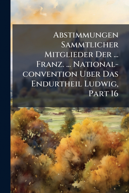 Abstimmungen Sammtlicher Mitglieder Der ... Franz. ... National-convention Uber Das Endurtheil Ludwig, Part 16