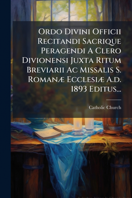 Ordo Divini Officii Recitandi Sacrique Peragendi A Clero Divionensi Juxta Ritum Breviarii Ac Missalis S. Romanæ Ecclesiæ A.d. 1893 Editus...