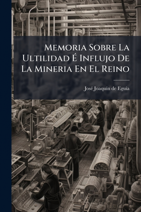 Memoria Sobre La Ultilidad É Influjo De La Mineria En El Reino
