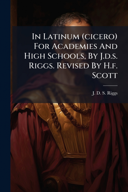 In Latinum (cicero) For Academies And High Schools, By J.d.s. Riggs. Revised By H.f. Scott