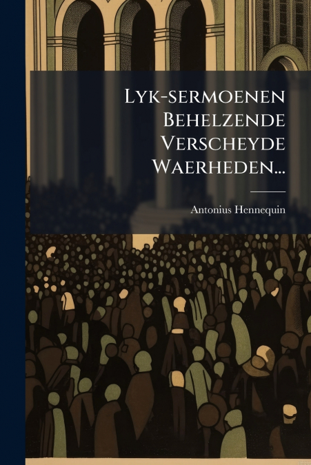 Lyk-sermoenen Behelzende Verscheyde Waerheden...