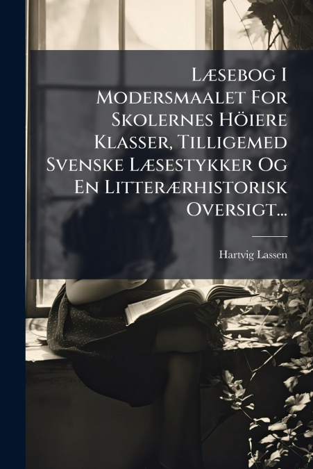 Læsebog I Modersmaalet For Skolernes Höiere Klasser, Tilligemed Svenske Læsestykker Og En Litterærhistorisk Oversigt...