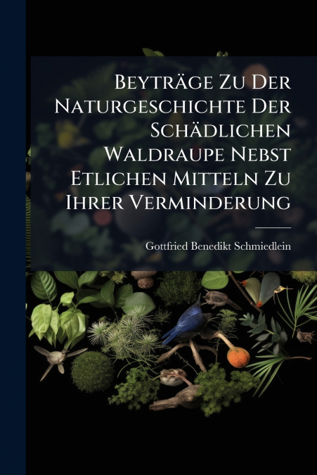 Beyträge Zu Der Naturgeschichte Der Schädlichen Waldraupe Nebst Etlichen Mitteln Zu Ihrer Verminderung