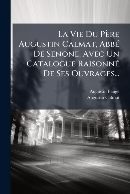 La Vie Du Père Augustin Calmat, Abbé De Senone, Avec Un Catalogue Raisonné De Ses Ouvrages...