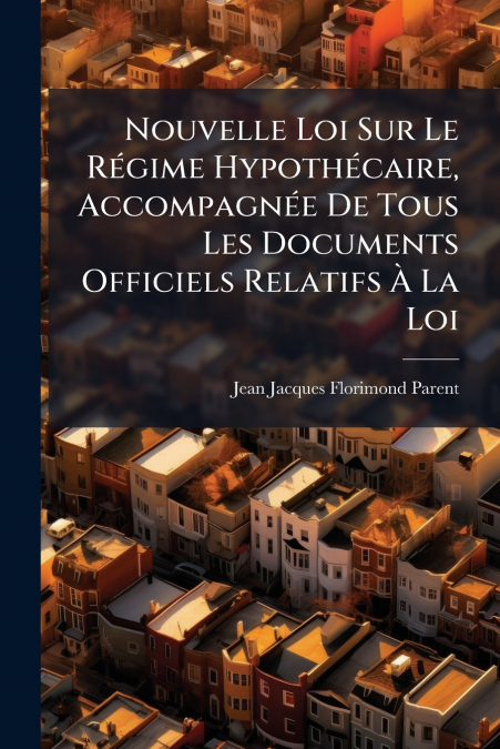Nouvelle Loi Sur Le Régime Hypothécaire, Accompagnée De Tous Les Documents Officiels Relatifs À La Loi