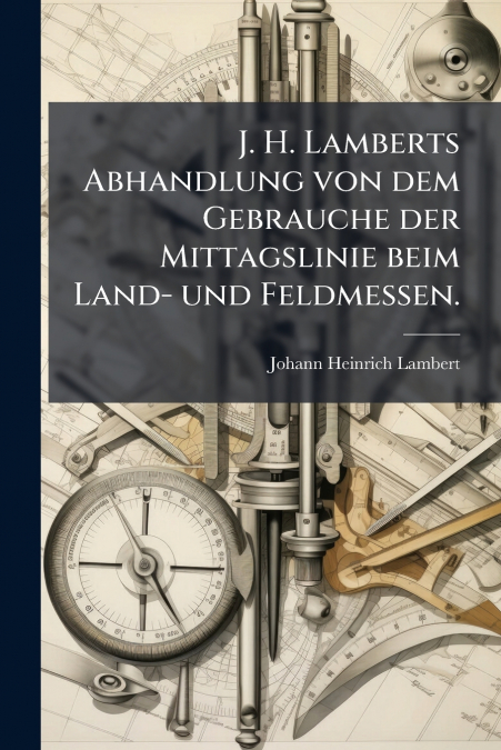 J. H. Lamberts Abhandlung von dem Gebrauche der Mittagslinie beim Land- und Feldmessen.