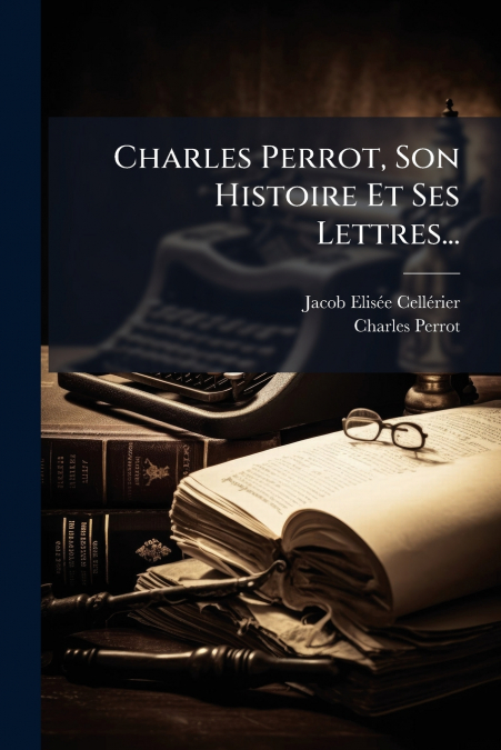 Charles Perrot, Son Histoire Et Ses Lettres...