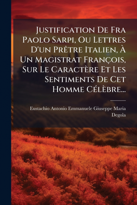 Justification De Fra Paolo Sarpi, Ou Lettres D’un Prêtre Italien, À Un Magistrat François, Sur Le Caractère Et Les Sentiments De Cet Homme Célèbre...