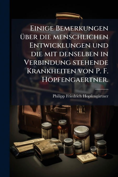 Einige Bemerkungen über die menschlichen Entwicklungen und die mit denselben in Verbindung stehende Krankheiten von P. F. Hopfengaertner.