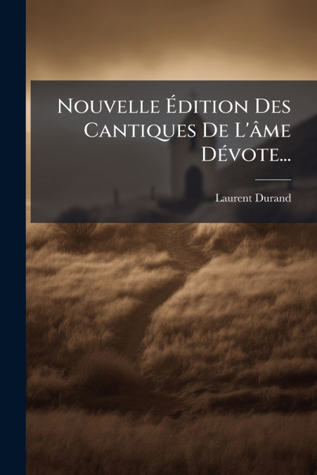Nouvelle Édition Des Cantiques De L’âme Dévote...
