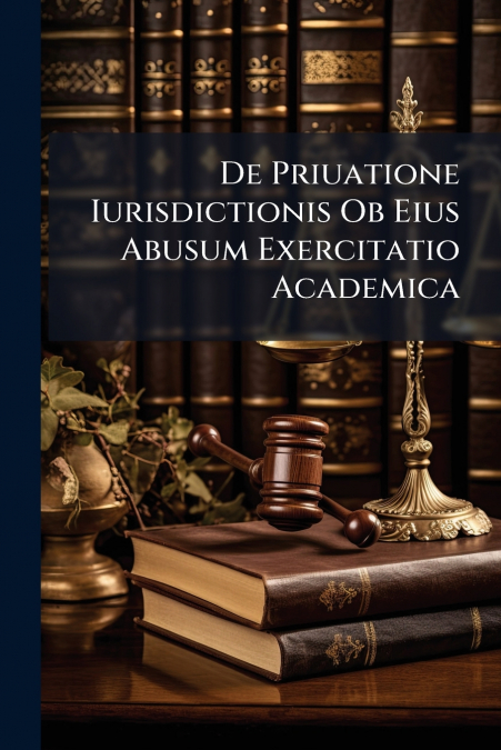 De Priuatione Iurisdictionis Ob Eius Abusum Exercitatio Academica