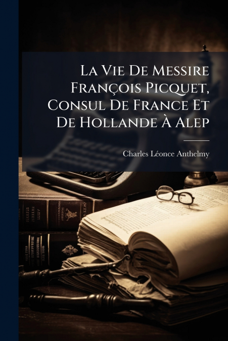 La Vie De Messire François Picquet, Consul De France Et De Hollande À Alep