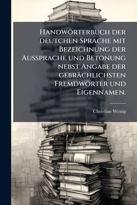 Handwörterbuch der deutchen Sprache mit Bezeichnung der Aussprache und Betonung nebst Angabe der gebrächlichsten Fremdwörter und Eigennamen.