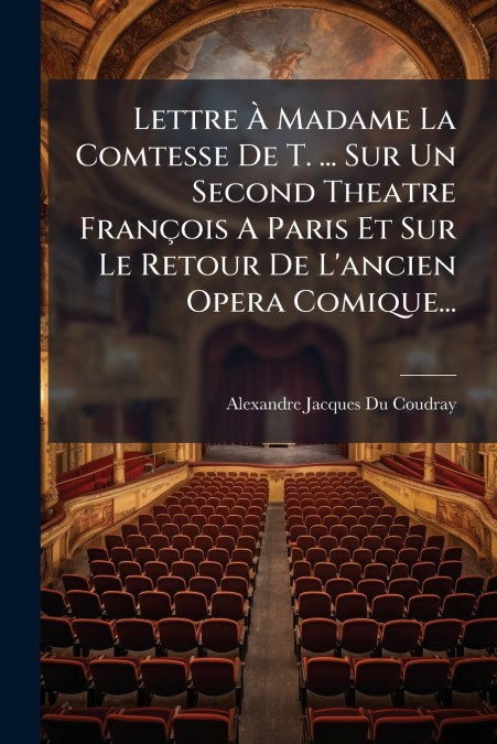 Lettre À Madame La Comtesse De T. ... Sur Un Second Theatre François A Paris Et Sur Le Retour De L’ancien Opera Comique...