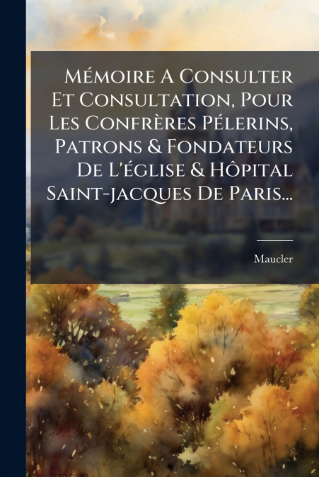 Mémoire A Consulter Et Consultation, Pour Les Confrères Pélerins, Patrons & Fondateurs De L’église & Hôpital Saint-jacques De Paris...