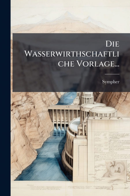 Die Wasserwirthschaftliche Vorlage...