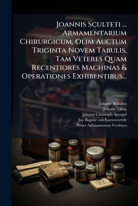 Joannis Sculteti ... Armamentarium Chirurgicum, Olim Auctum Triginta Novem Tabulis, Tam Veteres Quam Recentiores Machinas & Operationes Exhibentibus...