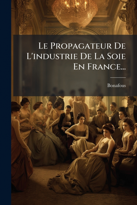 Le Propagateur De L’industrie De La Soie En France...