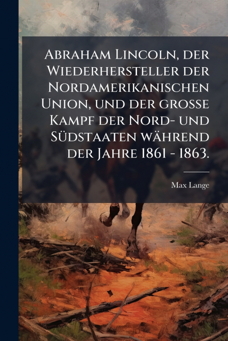 Abraham Lincoln, der Wiederhersteller der Nordamerikanischen Union, und der große Kampf der Nord- und Südstaaten während der Jahre 1861 - 1863.