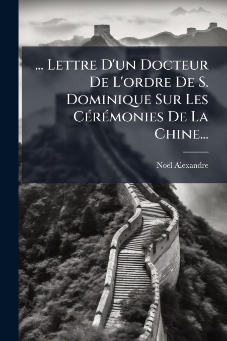 ... Lettre D’un Docteur De L’ordre De S. Dominique Sur Les Cérémonies De La Chine...