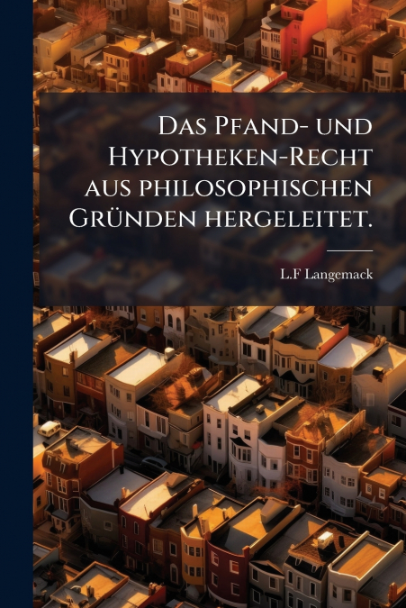 Das Pfand- und Hypotheken-Recht aus philosophischen Gründen hergeleitet.