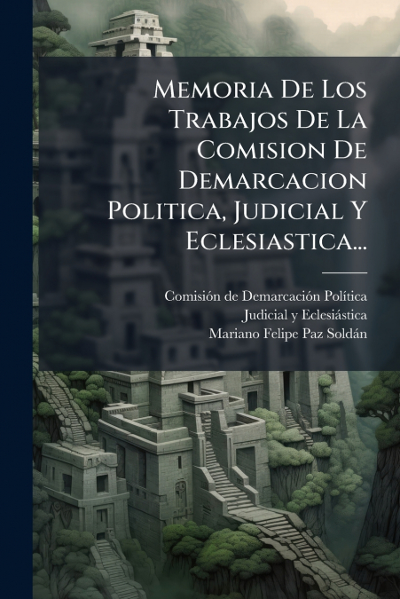 Memoria De Los Trabajos De La Comision De Demarcacion Politica, Judicial Y Eclesiastica...