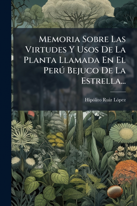 Memoria Sobre Las Virtudes Y Usos De La Planta Llamada En El Perú Bejuco De La Estrella...