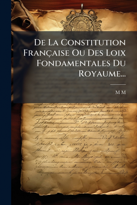 De La Constitution Française Ou Des Loix Fondamentales Du Royaume...