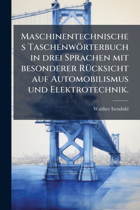 Maschinentechnisches Taschenwörterbuch in drei Sprachen mit besonderer Rücksicht auf Automobilismus und Elektrotechnik.