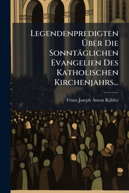 Legendenpredigten Über Die Sonntäglichen Evangelien Des Katholischen Kirchenjahrs...