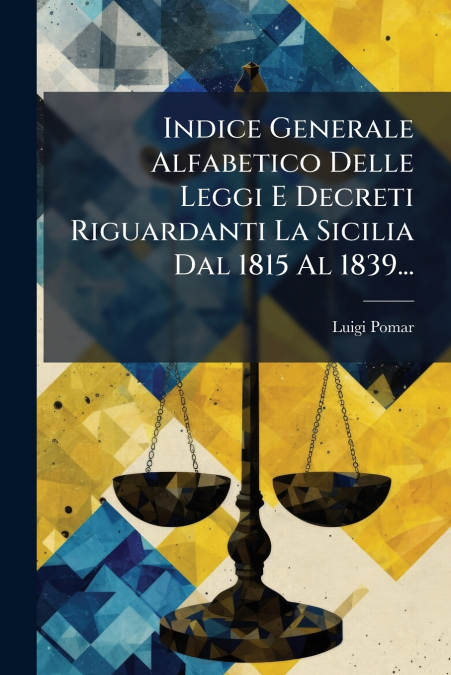 Indice Generale Alfabetico Delle Leggi E Decreti Riguardanti La Sicilia Dal 1815 Al 1839...