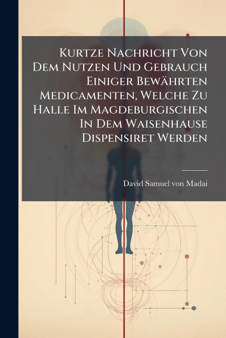 Kurtze Nachricht Von Dem Nutzen Und Gebrauch Einiger Bewährten Medicamenten, Welche Zu Halle Im Magdeburgischen In Dem Waisenhause Dispensiret Werden