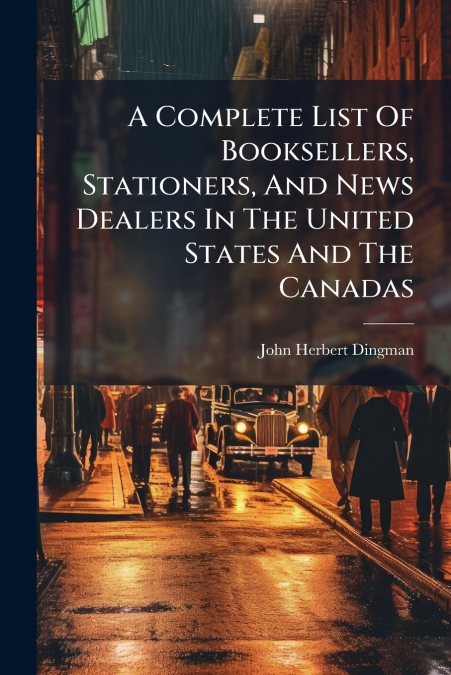 A Complete List Of Booksellers, Stationers, And News Dealers In The United States And The Canadas