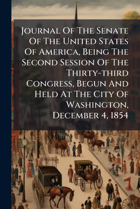 Journal Of The Senate Of The United States Of America, Being The Second Session Of The Thirty-third Congress, Begun And Held At The City Of Washington, December 4, 1854