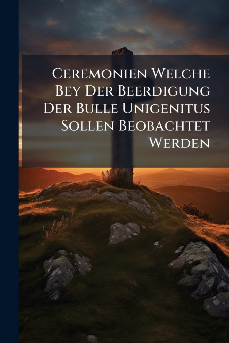 Ceremonien Welche Bey Der Beerdigung Der Bulle Unigenitus Sollen Beobachtet Werden