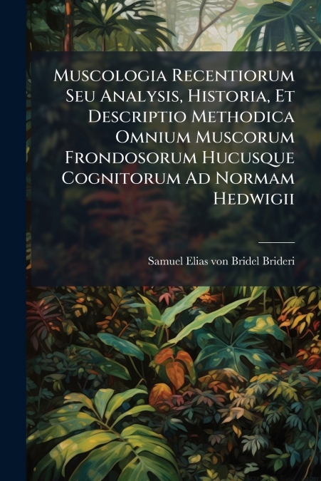 Muscologia Recentiorum Seu Analysis, Historia, Et Descriptio Methodica Omnium Muscorum Frondosorum Hucusque Cognitorum Ad Normam Hedwigii