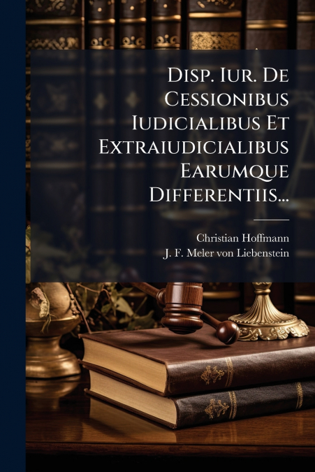 Disp. Iur. De Cessionibus Iudicialibus Et Extraiudicialibus Earumque Differentiis...