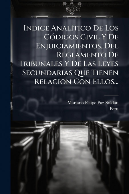 Indice Analítico De Los Códigos Civil Y De Enjuiciamientos, Del Reglamento De Tribunales Y De Las Leyes Secundarias Que Tienen Relacion Con Ellos...