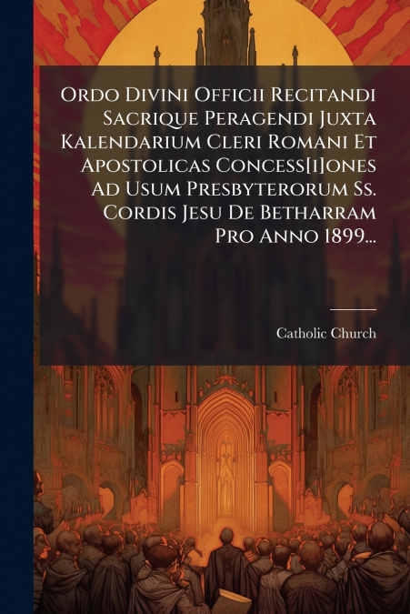 Ordo Divini Officii Recitandi Sacrique Peragendi Juxta Kalendarium Cleri Romani Et Apostolicas Concess[i]ones Ad Usum Presbyterorum Ss. Cordis Jesu De Betharram Pro Anno 1899...