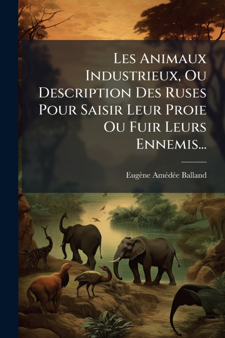 Les Animaux Industrieux, Ou Description Des Ruses Pour Saisir Leur Proie Ou Fuir Leurs Ennemis...