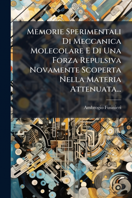 Memorie Sperimentali Di Meccanica Molecolare E Di Una Forza Repulsiva Novamente Scoperta Nella Materia Attenuata...