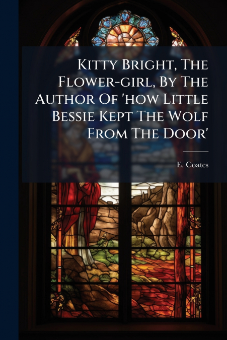 Kitty Bright, The Flower-girl, By The Author Of ’how Little Bessie Kept The Wolf From The Door’