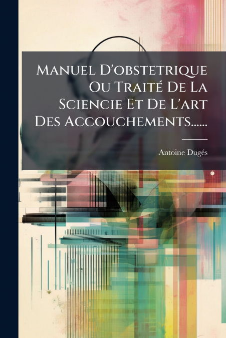 Manuel D’obstetrique Ou Traité De La Sciencie Et De L’art Des Accouchements......