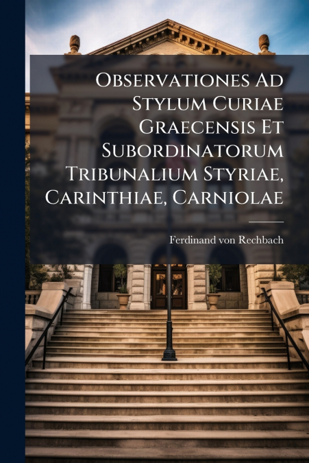 Observationes Ad Stylum Curiae Graecensis Et Subordinatorum Tribunalium Styriae, Carinthiae, Carniolae