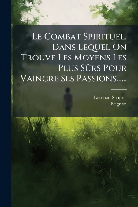 Le Combat Spirituel, Dans Lequel On Trouve Les Moyens Les Plus Sûrs Pour Vaincre Ses Passions......