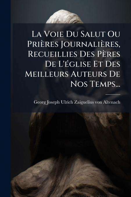 La Voie Du Salut Ou Prières Journalières, Recueillies Des Pères De L’église Et Des Meilleurs Auteurs De Nos Temps...