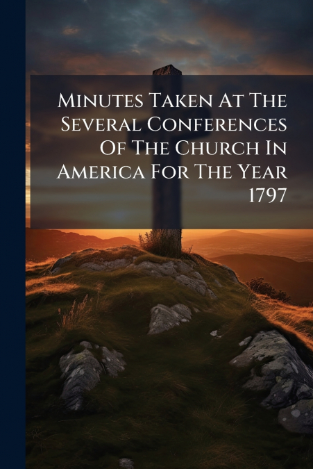 Minutes Taken At The Several Conferences Of The Church In America For The Year 1797