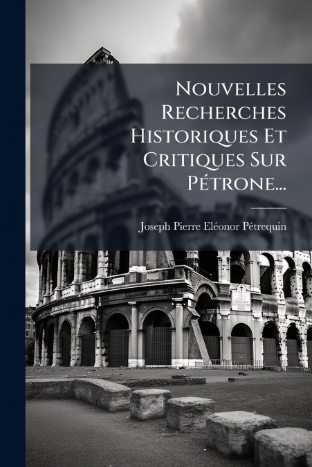 Nouvelles Recherches Historiques Et Critiques Sur Pétrone...